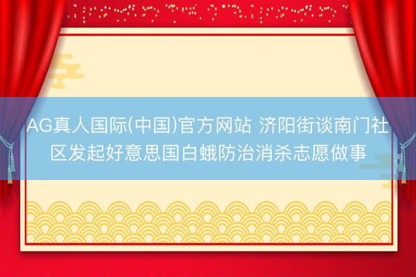 AG真人国际(中国)官方网站 济阳街谈南门社区发起好意思国白蛾防治消杀志愿做事