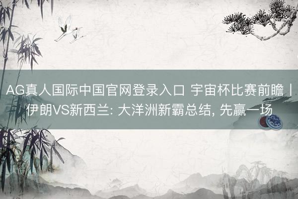 AG真人国际中国官网登录入口 宇宙杯比赛前瞻丨伊朗VS新西兰: 大洋洲新霸总结， 先赢一场