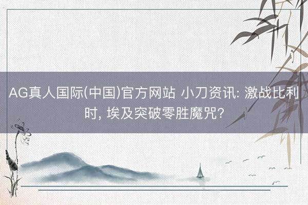 AG真人国际(中国)官方网站 小刀资讯: 激战比利时， 埃及突破零胜魔咒?