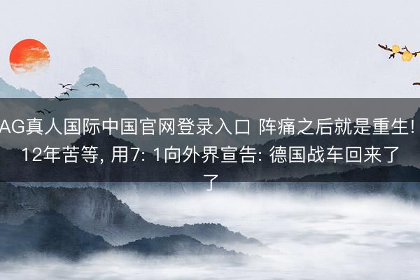 AG真人国际中国官网登录入口 阵痛之后就是重生! 12年苦等， 用7: 1向外界宣告: 德国战车回来了