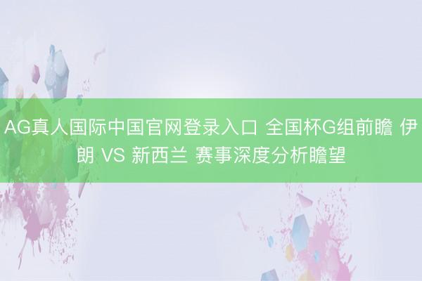 AG真人国际中国官网登录入口 全国杯G组前瞻 伊朗 VS 新西兰 赛事深度分析瞻望