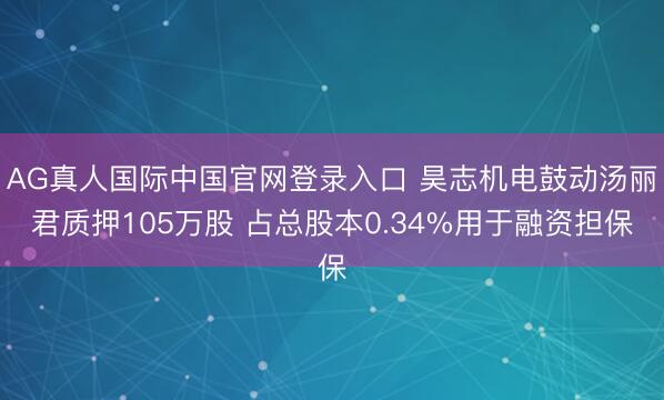AG真人国际中国官网登录入口 昊志机电鼓动汤丽君质押105万股 占总股本0.34%用于融资担保