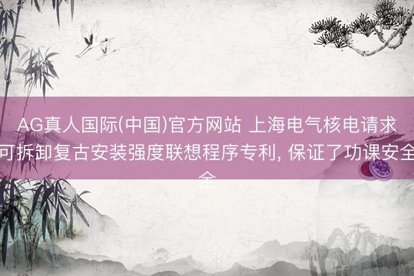 AG真人国际(中国)官方网站 上海电气核电请求可拆卸复古安装强度联想程序专利, 保证了功课安全