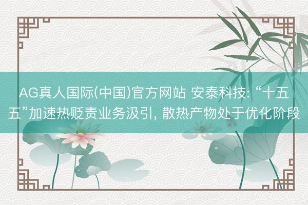 AG真人国际(中国)官方网站 安泰科技: “十五五”加速热贬责业务汲引， 散热产物处于优化阶段
