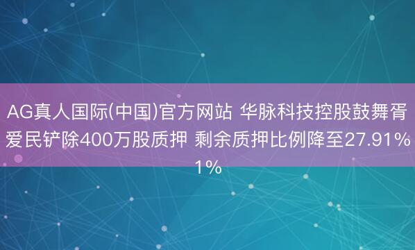 AG真人国际(中国)官方网站 华脉科技控股鼓舞胥爱民铲除400万股质押 剩余质押比例降至27.91%