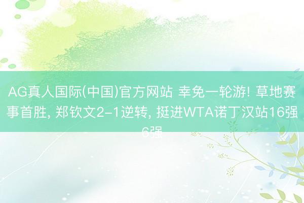AG真人国际(中国)官方网站 幸免一轮游! 草地赛事首胜， 郑钦文2-1逆转， 挺进WTA诺丁汉站16强