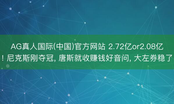 AG真人国际(中国)官方网站 2.72亿or2.08亿! 尼克斯刚夺冠， 唐斯就收赚钱好音问， 大左券稳了