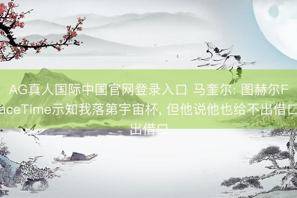 AG真人国际中国官网登录入口 马奎尔: 图赫尔FaceTime示知我落第宇宙杯， 但他说他也给不出借口