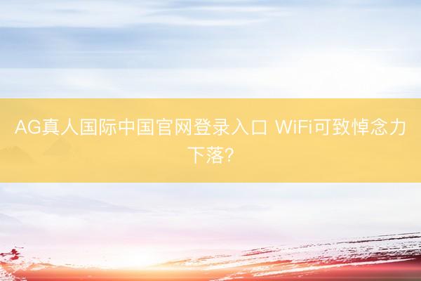 AG真人国际中国官网登录入口 WiFi可致悼念力下落？