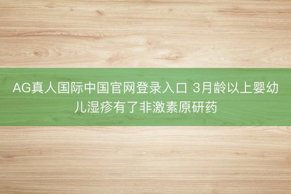 AG真人国际中国官网登录入口 3月龄以上婴幼儿湿疹有了非激素原研药