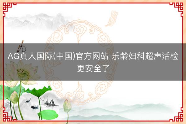 AG真人国际(中国)官方网站 乐龄妇科超声活检更安全了