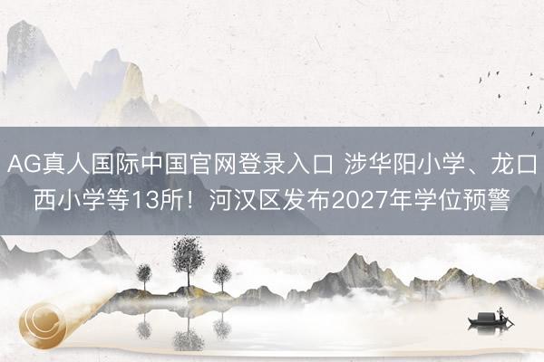 AG真人国际中国官网登录入口 涉华阳小学、龙口西小学等13所！河汉区发布2027年学位预警