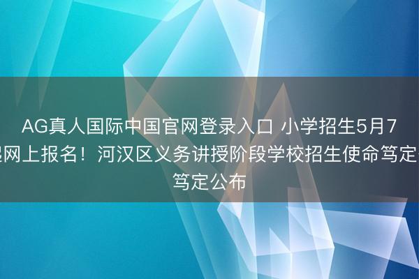 AG真人国际中国官网登录入口 小学招生5月7日起网上报名！河汉区义务讲授阶段学校招生使命笃定公布