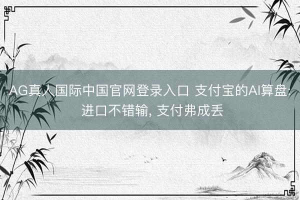 AG真人国际中国官网登录入口 支付宝的AI算盘: 进口不错输， 支付弗成丢