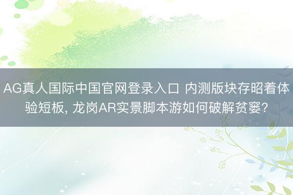 AG真人国际中国官网登录入口 内测版块存昭着体验短板， 龙岗AR实景脚本游如何破解贫窭?