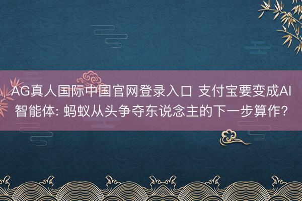 AG真人国际中国官网登录入口 支付宝要变成AI智能体: 蚂蚁从头争夺东说念主的下一步算作?