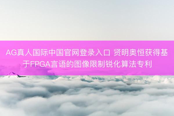 AG真人国际中国官网登录入口 贤明奥恒获得基于FPGA言语的图像限制锐化算法专利
