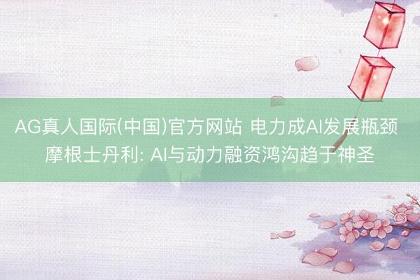 AG真人国际(中国)官方网站 电力成AI发展瓶颈 摩根士丹利: AI与动力融资鸿沟趋于神圣