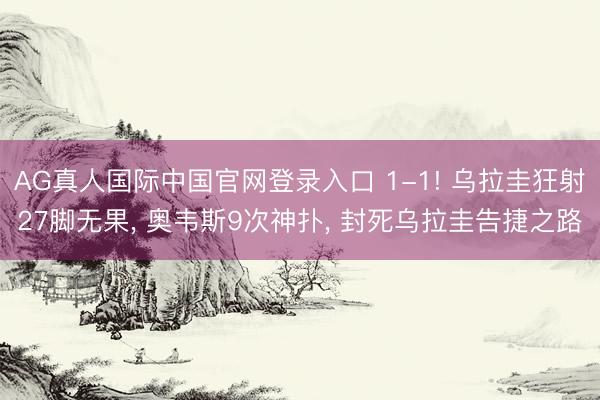 AG真人国际中国官网登录入口 1-1! 乌拉圭狂射27脚无果， 奥韦斯9次神扑， 封死乌拉圭告捷之路