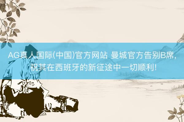 AG真人国际(中国)官方网站 曼城官方告别B席， 祝其在西班牙的新征途中一切顺利!