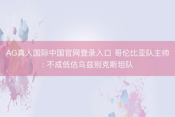 AG真人国际中国官网登录入口 哥伦比亚队主帅: 不成低估乌兹别克斯坦队