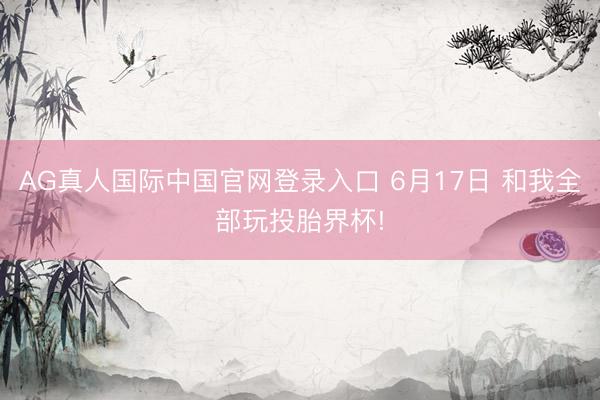 AG真人国际中国官网登录入口 6月17日 和我全部玩投胎界杯!