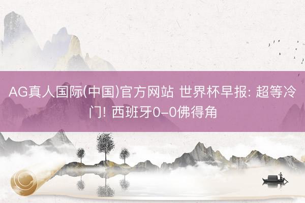 AG真人国际(中国)官方网站 世界杯早报: 超等冷门! 西班牙0-0佛得角