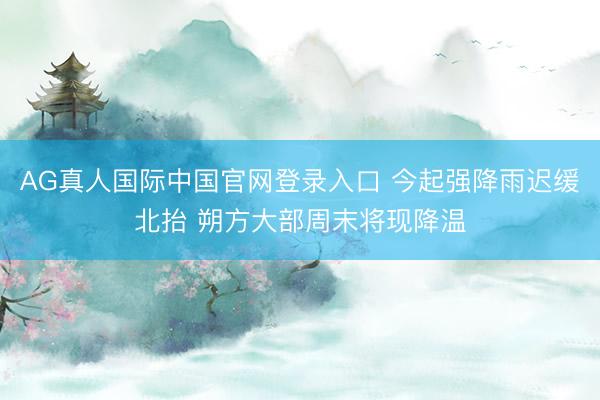 AG真人国际中国官网登录入口 今起强降雨迟缓北抬 朔方大部周末将现降温
