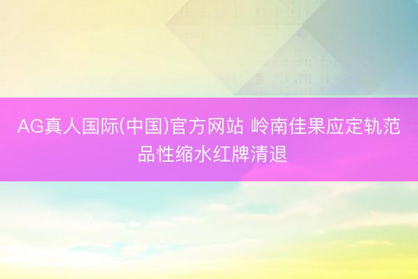 AG真人国际(中国)官方网站 岭南佳果应定轨范 品性缩水红牌清退